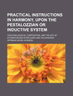 Practical Instructions in Harmony, Upon the Pestalozzian or Inductive System; Teaching Musical Composition and the Art of Extemporizing Interludes and Voluntaries