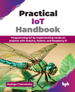 Practical IoT Handbook: Programming IoT by implementing hands-on projects with Arduino, Python, and Raspberry Pi (English Edition)