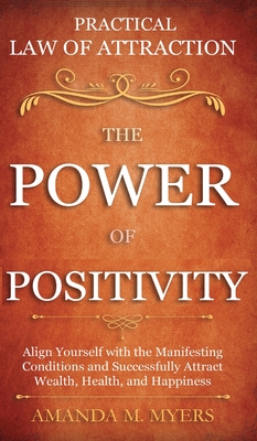 Practical Law of Attraction The Power of Positivity: Align Yourself with the Manifesting Conditions and Successfully Attract Wealth, Health, and Happiness - Myers, Amanda M