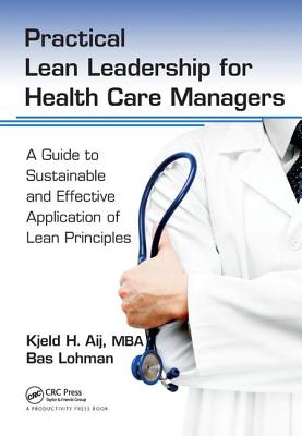 Practical Lean Leadership for Health Care Managers: A Guide to Sustainable and Effective Application of Lean Principles - Aij PhD, Kjeld H., and Lohman, Bas