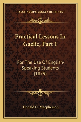 Practical Lessons in Gaelic, Part 1: For the Use of English-Speaking Students (1879) - MacPherson, Donald C