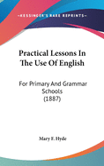 Practical Lessons In The Use Of English: For Primary And Grammar Schools (1887)