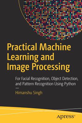 Practical Machine Learning and Image Processing: For Facial Recognition, Object Detection, and Pattern Recognition Using Python - Singh, Himanshu