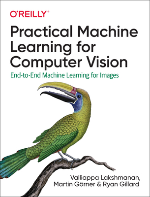 Practical Machine Learning for Computer Vision: End-To-End Machine Learning for Images - Lakshmanan, Valliappa, and Grner, Martin, and Gillard, Ryan