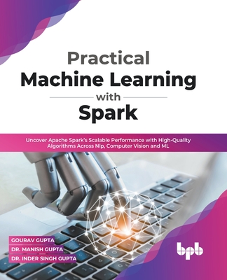 Practical Machine Learning with Spark: Uncover Apache Spark's Scalable Performance with High-Quality Algorithms Across NLP, Computer Vision and ML (English Edition) - Gupta, Gourav, and Gupta, Manish, Dr., and Gupta, Inder Singh, Dr.