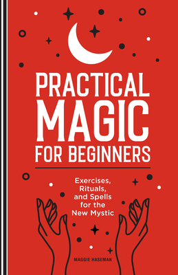 Practical Magic for Beginners: Exercises, Rituals, and Spells for the New Mystic - Haseman, Maggie