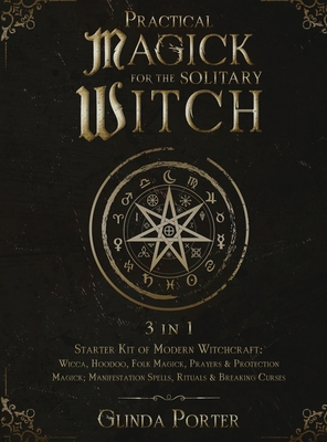 Practical Magick for the Solitary Witch (3 in 1): Starter Kit of Modern Witchcraft: Wicca, Hoodoo, Folk Magick, Prayers & Protection Magick; Manifestation Spells, Rituals & Breaking Curses - Porter, Glinda