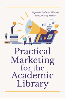Practical Marketing for the Academic Library - Villamor, Stephanie Espinoza, and Shotick, Kimberly