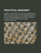 Practical Masonry; A Guide to the Art of Stone Cutting, Comprising the Construction, Setting-Out, and Working of Stairs, Circular Work, Arches, Niches
