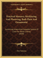 Practical Masonry, Bricklaying and Plastering, Both Plain and Ornamental: Containing a New and Complete System of Lines for Stone-Cutting. for the Use of Workmen
