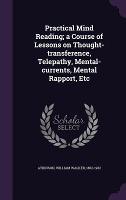 Practical Mind Reading; a Course of Lessons on Thought-transference, Telepathy, Mental-currents, Mental Rapport, Etc - Atkinson, William Walker