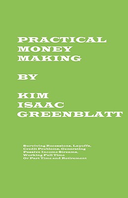 Practical Money Making-Surviving Recession, Layoffs, Credit Problems, Generating Passive Income Streams, Working Full Time or Part Time and Retirement - Greenblatt, Kim Isaac