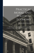 Practical Moral and Political Economy: Or, the Government, Religion, and Institutions, Most Conducive to Individual Happiness and to National Power