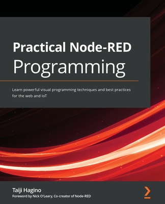 Practical Node-RED Programming: Learn powerful visual programming techniques and best practices for the web and IoT - Hagino, Taiji, and O'Leary, Nick (Foreword by)