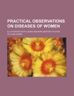 Practical Observations on Diseases of Women; Illustrated with Cases and Explanatory Plates