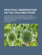 Practical Observations on the Child-Bed Fever: Also on the Nature and Treatment of Uterine Haemorrhages, Convulsions, and Such Other Acute Diseases as Are Most Fatal to Women During the State of Pregnancy (Classic Reprint)