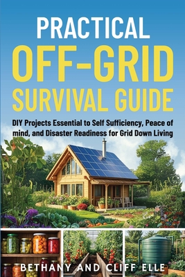 Practical Off Grid Survival Guide: DIY Projects Essential to Self Sufficiency, Peace of mind, and Disaster Readiness for Grid Down Living - Elle, Bethany, and Elle, Cliff