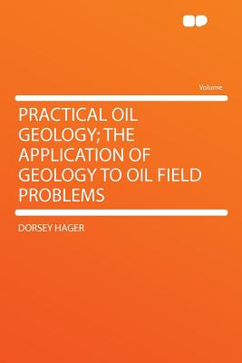 Practical Oil Geology; The Application of Geology to Oil Field Problems - Hager, Dorsey