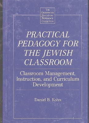 Practical Pedagogy for the Jewish Classroom: Classroom Management, Instruction, and Curriculum Development - Kohn, Daniel B