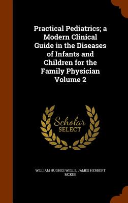 Practical Pediatrics; a Modern Clinical Guide in the Diseases of Infants and Children for the Family Physician Volume 2 - Wells, William Hughes, and McKee, James Herbert