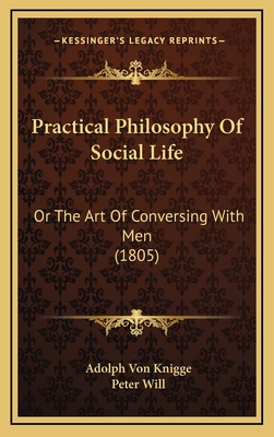 Practical Philosophy of Social Life: Or the Art of Conversing with Men (1805) - Knigge, Adolph Von, and Will, Peter (Translated by)