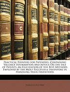 Practical Pointers for Patentees: Containing Valuable Information and Advice on the Sale of Patents; An Elucidation of the Best Methods Employed by the Most Successful Inventors in Handling Their Inventions (Classic Reprint)