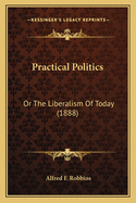 Practical Politics: Or the Liberalism of Today (1888)