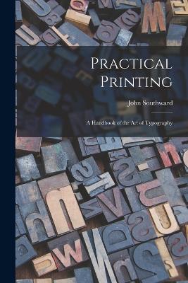 Practical Printing: A Handbook of the Art of Typography - Southward, John