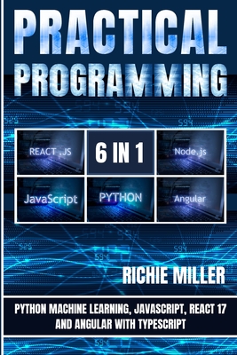 Practical Programming 6 in 1: Python Machine Learning, JavaScript, React 17, And Angular With Typescript - Miller, Richie