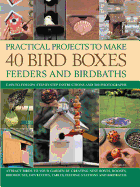 Practical Projects to Make 40 Bird Boxes, Feeders and Birdbaths: Easy-to-follow Step-by-step Instructions and 380 Photographs