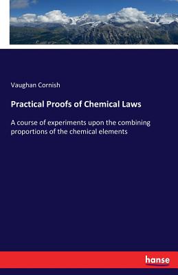 Practical Proofs of Chemical Laws: A course of experiments upon the combining proportions of the chemical elements - Cornish, Vaughan