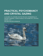 Practical Psychomancy and Crystal Gazing: A Course of Lessons on the Psychic Phenomena of Distant Sensing, Clairvoyance, Psychometry, Crystal Gazing, Etc.