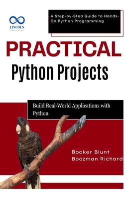 Practical Python Projects: Build RealWorld Applications with Python: A Step-by-Step Guide to Hands-On Python Programming - Blunt, Booker, and Richard, Boozman