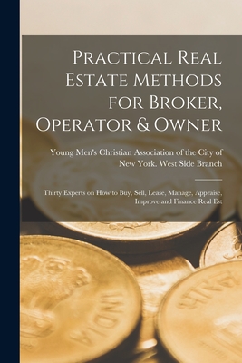 Practical Real Estate Methods for Broker, Operator & Owner: Thirty Experts on How to Buy, Sell, Lease, Manage, Appraise, Improve and Finance Real Est - Young Men's Christian Association of (Creator)