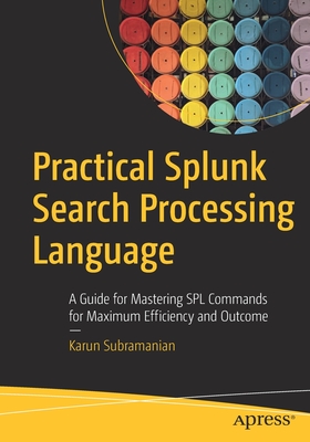 Practical Splunk Search Processing Language: A Guide for Mastering Spl Commands for Maximum Efficiency and Outcome - Subramanian, Karun