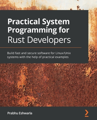Practical System Programming for Rust Developers: Build fast and secure software for Linux/Unix systems with the help of practical examples - Eshwarla, Prabhu