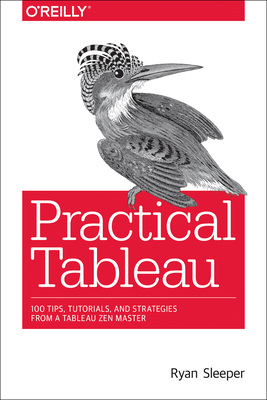 Practical Tableau: 100 Tips, Tutorials, and Strategies from a Tableau Zen Master - Sleeper, Ryan