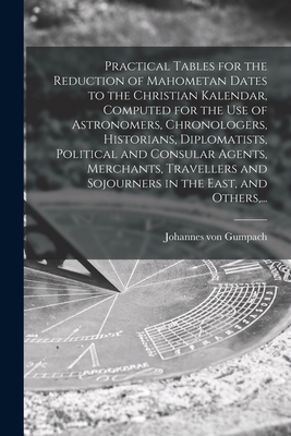 Practical Tables for the Reduction of Mahometan Dates to the Christian Kalendar, Computed for the Use of Astronomers, Chronologers, Historians, Diplomatists, Political and Consular Agents, Merchants, Travellers and Sojourners in the East, and Others, ... - Gumpach, Johannes Von