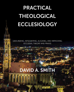 Practical Theological Ecclesiology: Grounding, integrating, aligning, and improving ecclesial theory and praxis