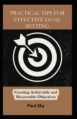 Practical Tips for Effective Goal Setting: Creating Achievable and Measurable Objectives - Sky, Paul