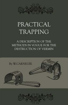 Practical Trapping - A Description Of The Methods In Vogue For The Destruction Of Vermin - Carnegie, W