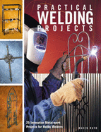 Practical Welding Projects: 24 Innovative Metal-work Projects for Hobby Welders