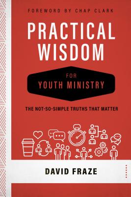 Practical Wisdom for Youth Ministry: The Not-So-Simple Truths That Matter - Fraze, David