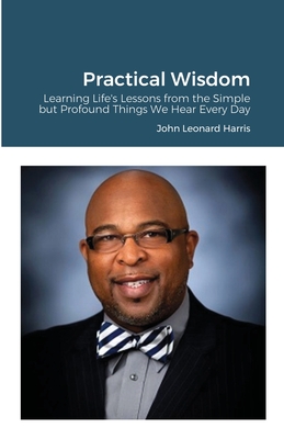 Practical Wisdom: Learning Life's Lessons from the Simple but Profound Things We Hear Every Day - Harris, John