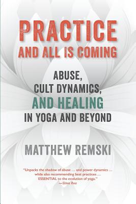 Practice And All Is Coming: Abuse, Cult Dynamics, And Healing In Yoga And Beyond - Remski, Matthew, and Dissette, James (Designer)