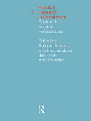 Practice and Research in Social Work: Postmodern Feminist Perspectives - Fawcett, Barbara (Editor), and Featherstone, Brid (Editor), and Fook, Jan (Editor)