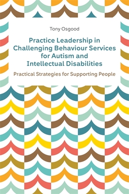 Practice Leadership in Challenging Behaviour Services for Autism and Intellectual Disabilities: Practical Strategies for Supporting People - Osgood, Tony