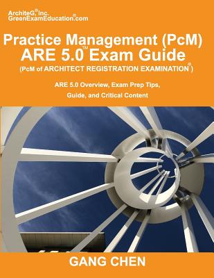 Practice Management (PcM) ARE 5.0 Exam Guide (Architect Registration Examination): ARE 5.0 Overview, Exam Prep Tips, Guide, and Critical Content - Chen, Gang