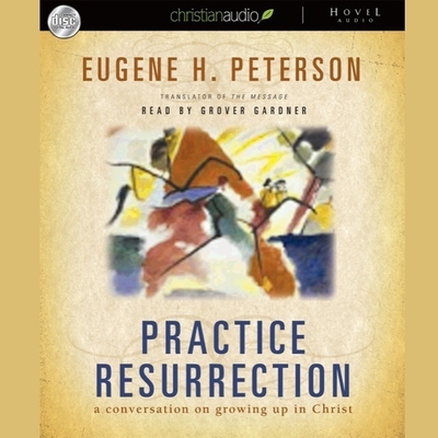Practice Resurrection: A Conversation on Growing Up in Christ - Peterson, Eugene H, and Gardner, Grover (Read by)