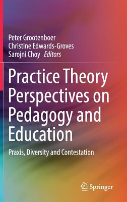 Practice Theory Perspectives on Pedagogy and Education: Praxis, Diversity and Contestation - Grootenboer, Peter (Editor), and Edwards-Groves, Christine (Editor), and Choy, Sarojni (Editor)